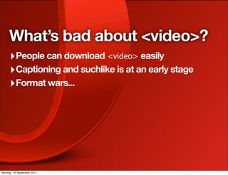 What’s bad about <video>?
     ‣ People can download <video> easily
     ‣ Captioning and suchlike is at an early stage
     ‣ Format wars...




Monday, 19 September 2011
 