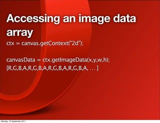 Accessing an image data
     array
     ctx = canvas.getContext("2d");

     canvasData = ctx.getImageData(x,y,w,h);
     [R,G,B,A,R,G,B,A,R,G,B,A,R,G,B,A, … ]




Monday, 19 September 2011
 