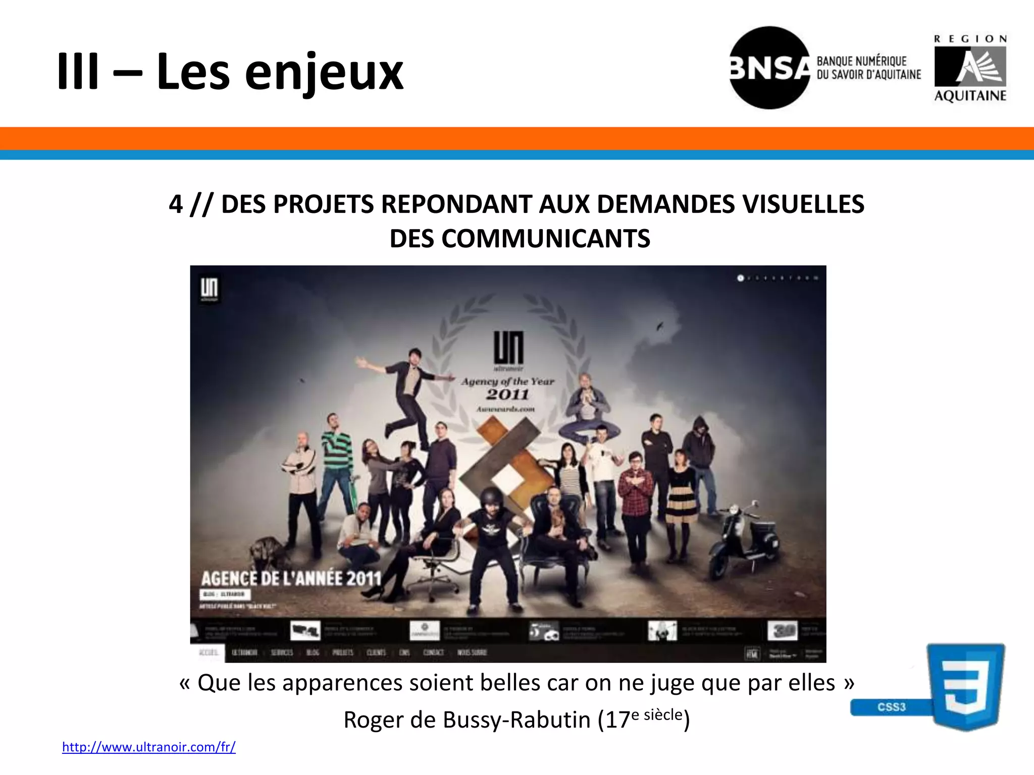 III – Les enjeux

                 4 // DES PROJETS REPONDANT AUX DEMANDES VISUELLES
                                   DES COMMUNICANTS




                  « Que les apparences soient belles car on ne juge que par elles »
                                 Roger de Bussy-Rabutin (17e siècle)
http://www.ultranoir.com/fr/
 