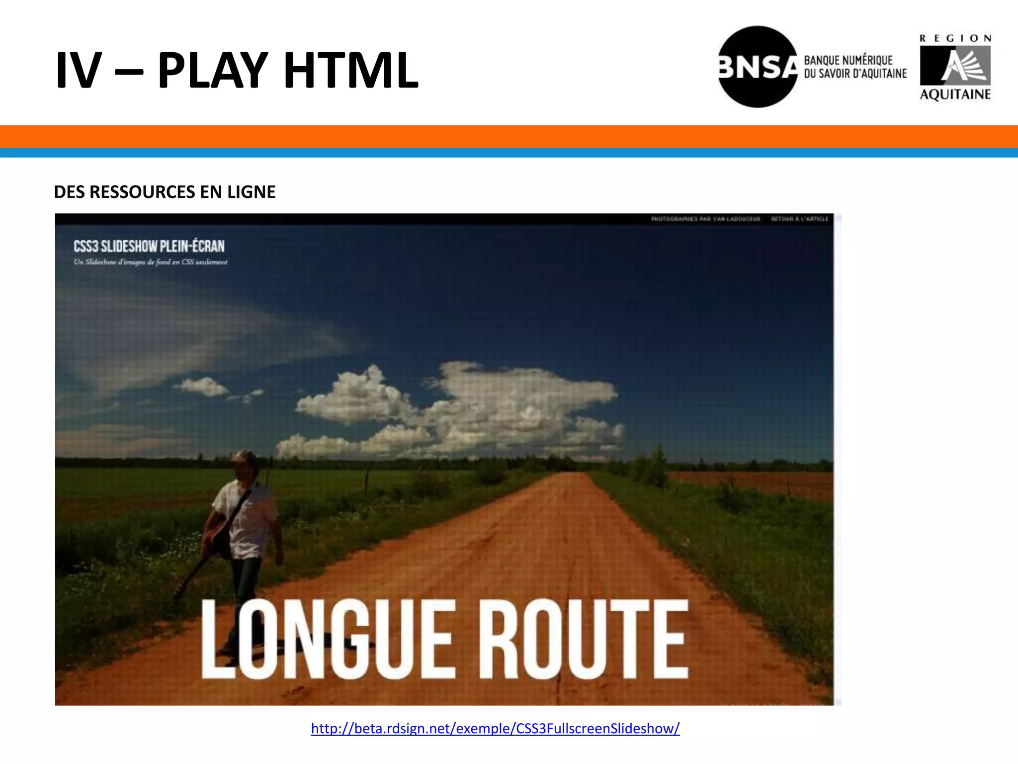 IV – PLAY HTML
DES RESSOURCES EN LIGNE




                          http://beta.rdsign.net/exemple/CSS3FullscreenSlideshow/
 