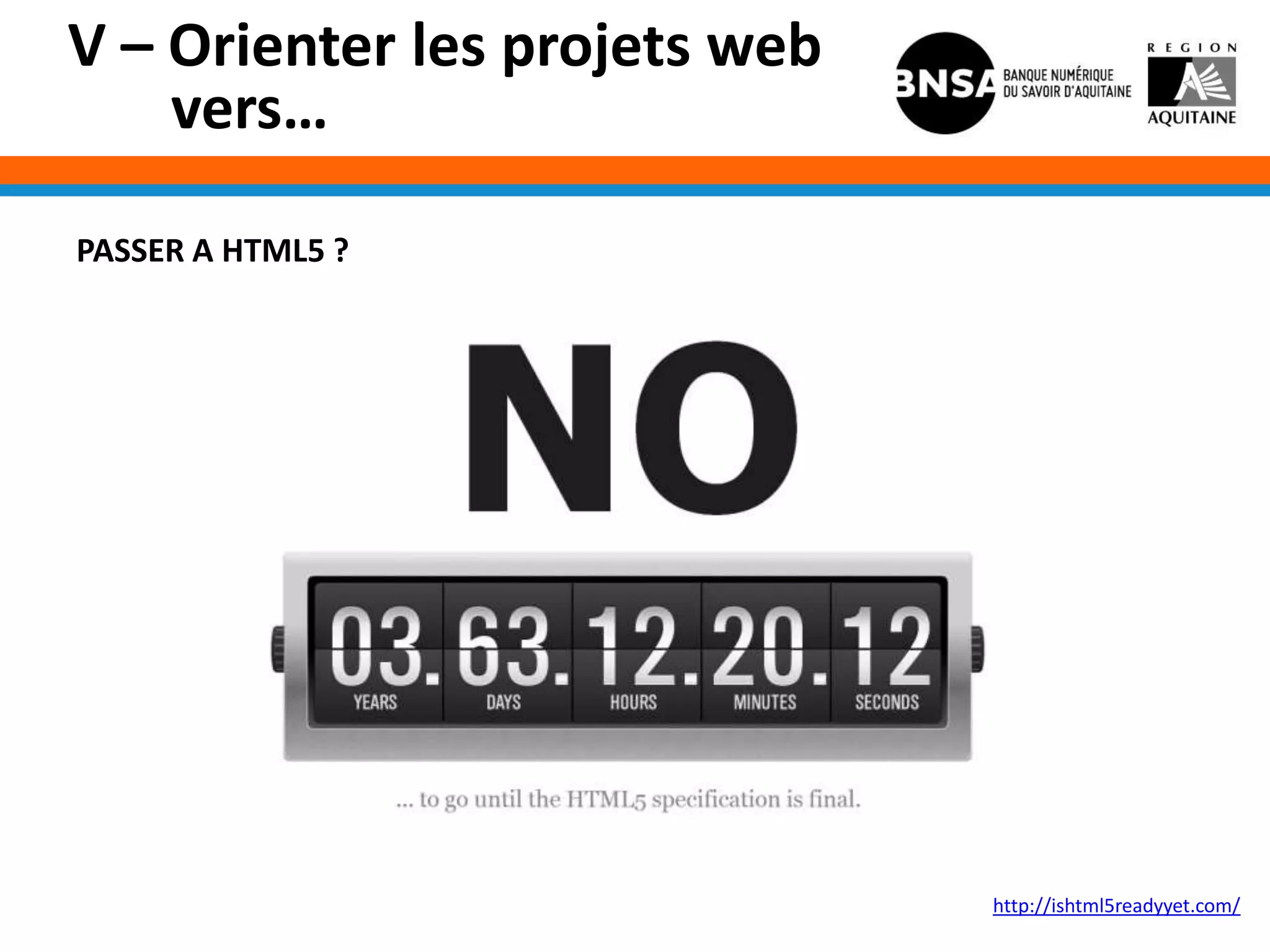 V – Orienter les projets web
    vers…

PASSER A HTML5 ?




                               http://ishtml5readyyet.com/
 