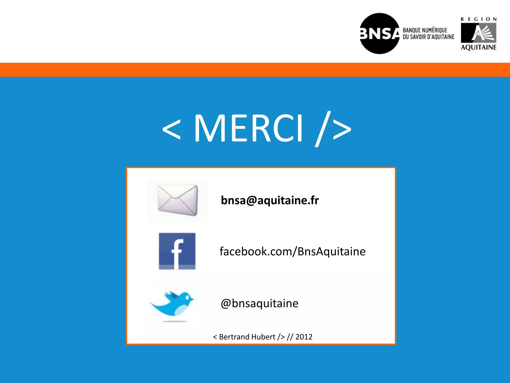 < MERCI />
    bnsa@aquitaine.fr



   facebook.com/BnsAquitaine



    @bnsaquitaine

  < Bertrand Hubert /> // 2012
 