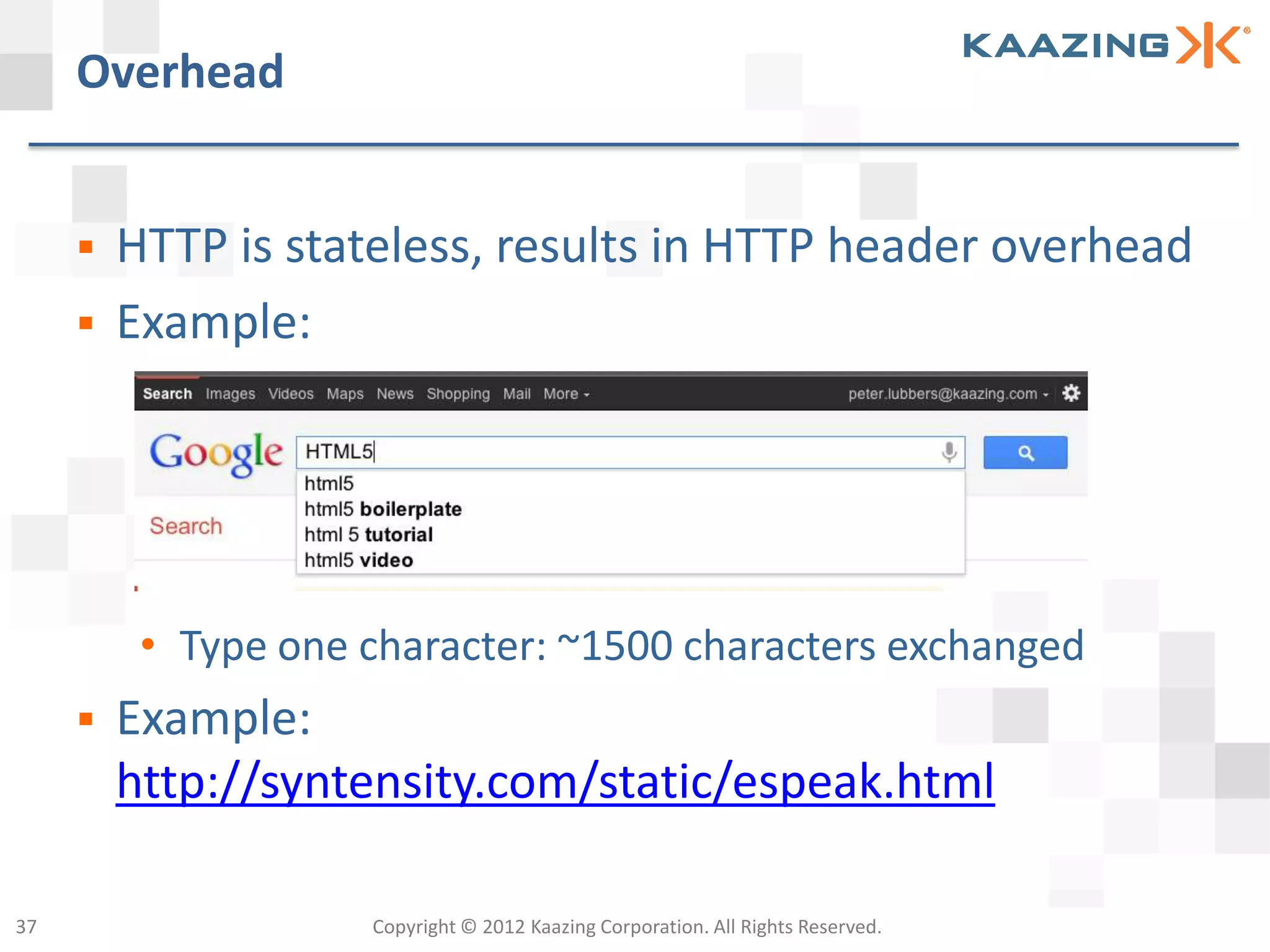 Overhead


        HTTP is stateless, results in HTTP header overhead
        Example:




          • Type one character: ~1500 characters exchanged
        Example:
         http://syntensity.com/static/espeak.html

37                   Copyright © 2012 Kaazing Corporation. All Rights Reserved.
 