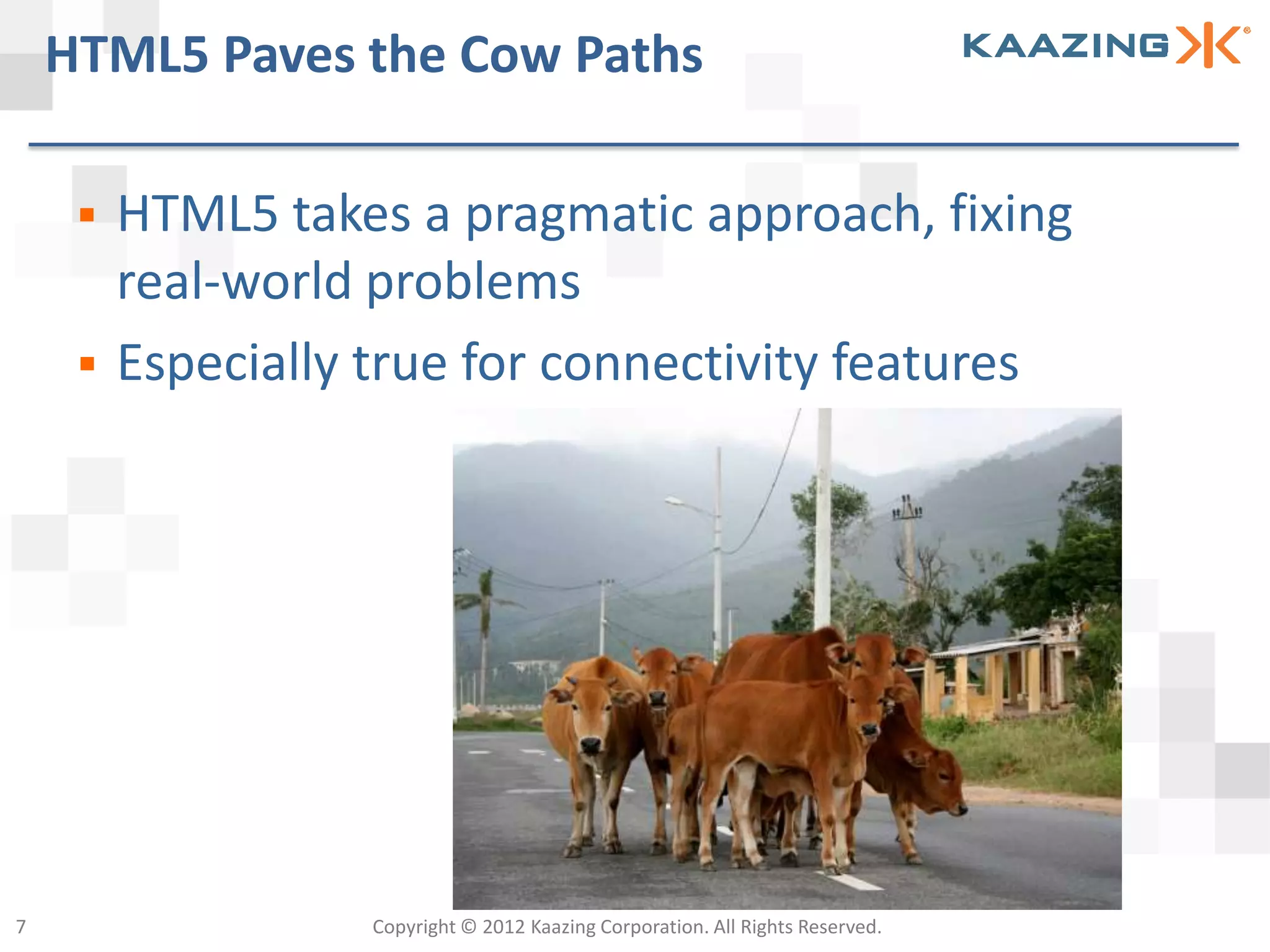 HTML5 Paves the Cow Paths

        HTML5 takes a pragmatic approach, fixing
         real-world problems
        Especially true for connectivity features




7                  Copyright © 2012 Kaazing Corporation. All Rights Reserved.
 