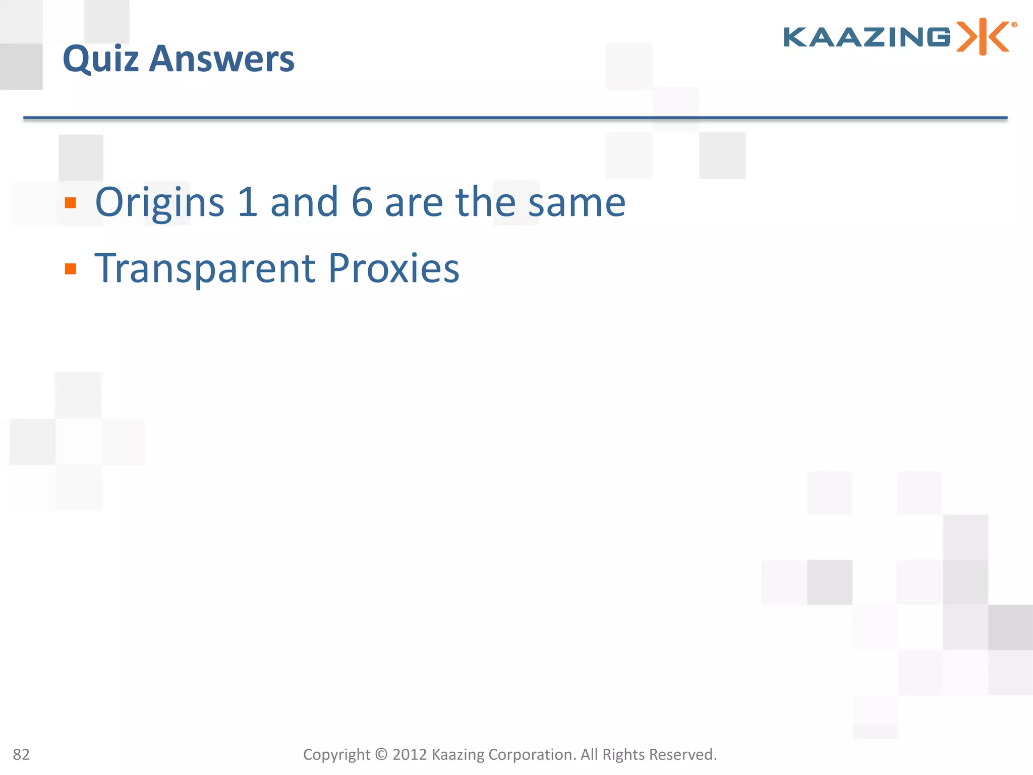 Quiz Answers


        Origins 1 and 6 are the same
        Transparent Proxies




82                  Copyright © 2012 Kaazing Corporation. All Rights Reserved.
 