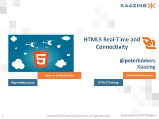 HTML5 Real-Time and
                                                            Connectivity

                                                                                       @peterlubbers
                                                                                             Kaazing
                       Creators of WebSocket                                               WebSocket Gateway

    High Performance                                                  HTML5 Training




1                       Copyright © 2012 Kaazing Corporation. All Rights Reserved.     Illustration by Will Phillips Jr.
 