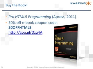 Buy the Book!


     •   Pro HTML5 Programming (Apress, 2011)
     •   50% off e-book coupon code:
         50OFFHTML5
         http://goo.gl/Dzq4A




78                 Copyright © 2012 Kaazing Corporation. All Rights Reserved.
 