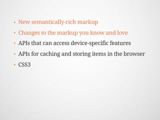 •   New semantically-rich markup
•   Changes to the markup you know and love
•   APIs that can access device-specific features
•   APIs for caching and storing items in the browser
•   CSS3
 