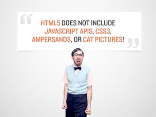 “ HTML5 DOES NOT INCLUDE
   JAVASCRIPT APIS, CSS3,
                               “
AMPERSANDS, OR CAT PICTURES!
 