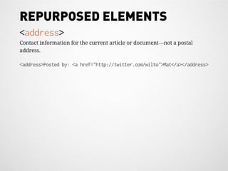 REPURPOSED ELEMENTS
<address>
Contact information for the current article or document—not a postal
address.

<address>Posted by: <a href="http://twitter.com/wilto">Mat</a></address>
 