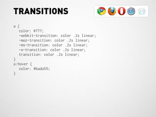 TRANSITIONS
a {
   color: #777;
   -webkit-transition: color .2s linear;
   -moz-transition: color .2s linear;
   -ms-transition: color .2s linear;
   -o-transition: color .2s linear;
   transition: color .2s linear;
}
a:hover {
   color: #bada55;
}
 