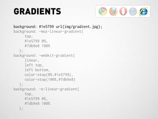 GRADIENTS
background: #1e5799 url(img/gradient.jpg);
background: -moz-linear-gradient(
      top,
      #1e5799 0%,
      #7db9e8 100%
   );
background: -webkit-gradient(
      linear,
      left top,
      left bottom,
      color-stop(0%,#1e5799),
      color-stop(100%,#7db9e8)
   );
background: -o-linear-gradient(
      top,
      #1e5799 0%,
      #7db9e8 100%
   );
 