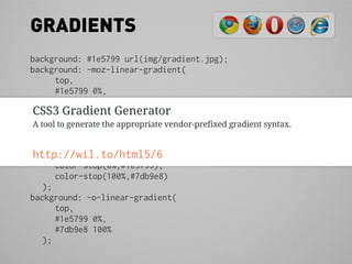 GRADIENTS
background: #1e5799 url(img/gradient.jpg);
background: -moz-linear-gradient(
       top,
       #1e5799 0%,
       #7db9e8 100%
 CSS3 Gradient Generator
    );
background: -webkit-gradient(
 A tool to generate the appropriate vendor-prefixed gradient syntax.
       linear,
       left top,
 http://wil.to/html5/6
       left bottom,
       color-stop(0%,#1e5799),
       color-stop(100%,#7db9e8)
    );
background: -o-linear-gradient(
       top,
       #1e5799 0%,
       #7db9e8 100%
    );
 