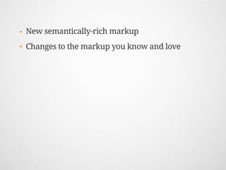 •   New semantically-rich markup
•   Changes to the markup you know and love
 
