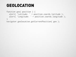 GEOLOCATION
function geo( position ) {
  alert( 'Latitude: ' + position.coords.latitude );
  alert( 'Longitude: ' + position.coords.longitude );
}
navigator.geolocation.getCurrentPosition( geo );
 
