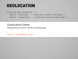 GEOLOCATION
function geo( position ) {
  alert( 'Latitude: ' + position.coords.latitude );
  alert( 'Longitude: ' + position.coords.longitude );
}
navigator.geolocation.getCurrentPosition( geo );
Geolocation Demo
Waiting There Forever: My Bus Tracking App.


http://wtfmbta.com/
 