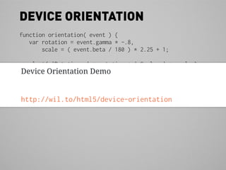 DEVICE ORIENTATION
function orientation( event ) {
   var rotation = event.gamma * -.8,
       scale = ( event.beta / 180 ) * 2.25 + 1;

  alert( 'Rotation: ' + rotation + ' Scale: ' + scale );
Device Orientation Demo
}
window.addEventListener('deviceorientation', orientation );


http://wil.to/html5/device-orientation
 