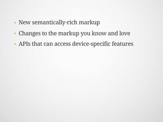 •   New semantically-rich markup
•   Changes to the markup you know and love
•   APIs that can access device-specific features
 