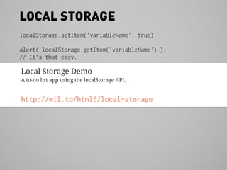 LOCAL STORAGE
localStorage.setItem('variableName', true)

alert( localStorage.getItem('variableName') );
// It’s that easy.

Local Storage Demo
A to-do list app using the localStorage API.


http://wil.to/html5/local-storage
 