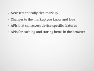 •   New semantically-rich markup
•   Changes to the markup you know and love
•   APIs that can access device-specific features
•   APIs for caching and storing items in the browser
 