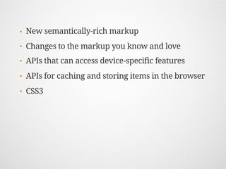 •   New semantically-rich markup
•   Changes to the markup you know and love
•   APIs that can access device-specific features
•   APIs for caching and storing items in the browser
•   CSS3
 