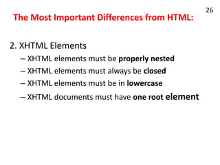 The Most Important Differences from HTML:
2. XHTML Elements
– XHTML elements must be properly nested
– XHTML elements must always be closed
– XHTML elements must be in lowercase
– XHTML documents must have one root element
26
 