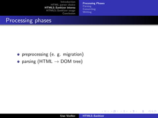 Introduction
                                            Processing Phases
                    HTML parser choice
                                            Parsing
                 HTML5::Sanitizer interna
                                            Converting
                  HTML5::Sanitizer usage
                                            Writing
                              Conclusion


Processing phases




      preprocessing (e. g. migration)
      parsing (HTML → DOM tree)




                             Uwe Voelker    HTML5::Sanitizer
 
