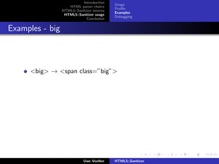 Introduction
                                            Usage
                    HTML parser choice
                                            Proﬁle
                 HTML5::Sanitizer interna
                                            Examples
                  HTML5::Sanitizer usage
                                            Debugging
                              Conclusion


Examples - big



     <big> → <span class=”big”>




                             Uwe Voelker    HTML5::Sanitizer
 