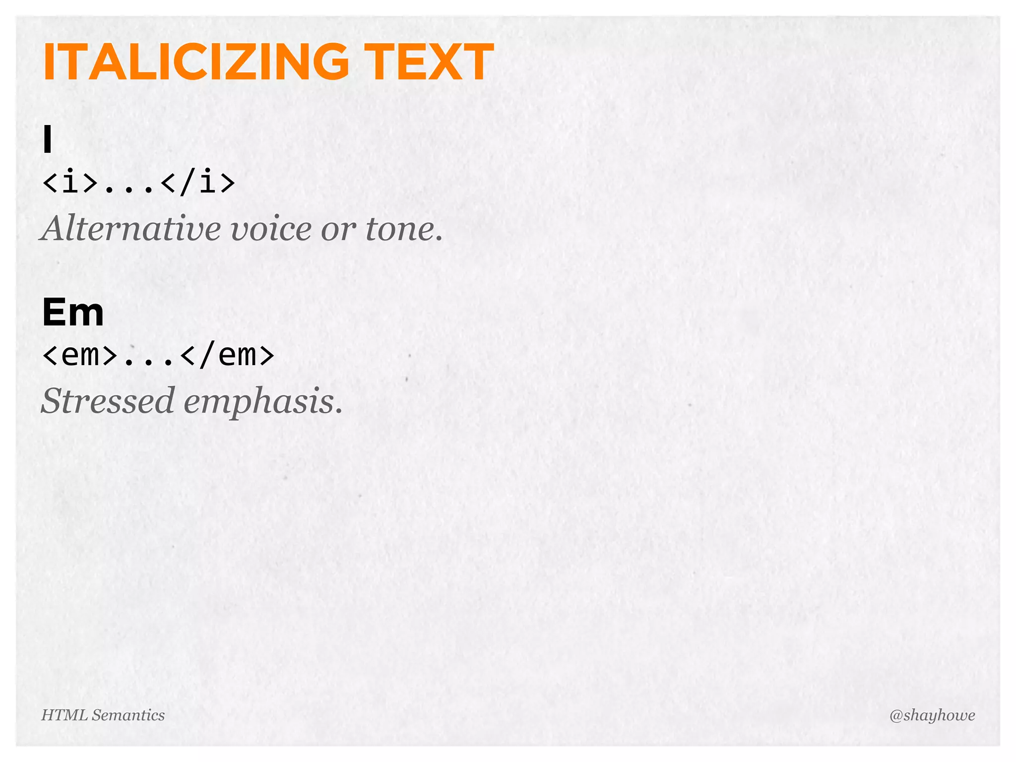 ITALICIZING TEXT
I
<i>...</i>
Alternative voice or tone.
Em
<em>...</em>
Stressed emphasis.
@shayhoweHTML Semantics
 