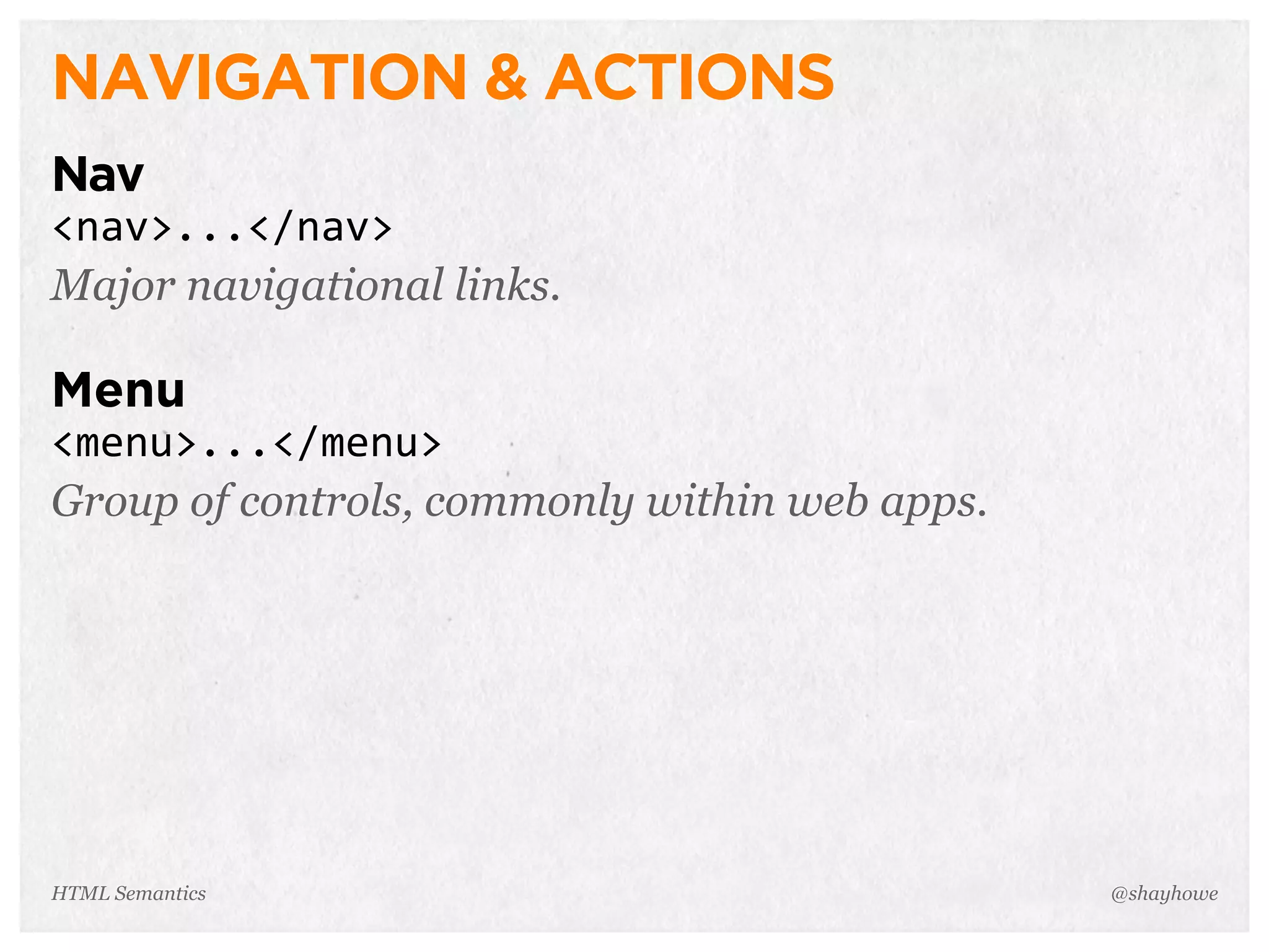 NAVIGATION & ACTIONS
Nav
<nav>...</nav>
Major navigational links.
Menu
<menu>...</menu>
Group of controls, commonly within web apps.
@shayhoweHTML Semantics
 
