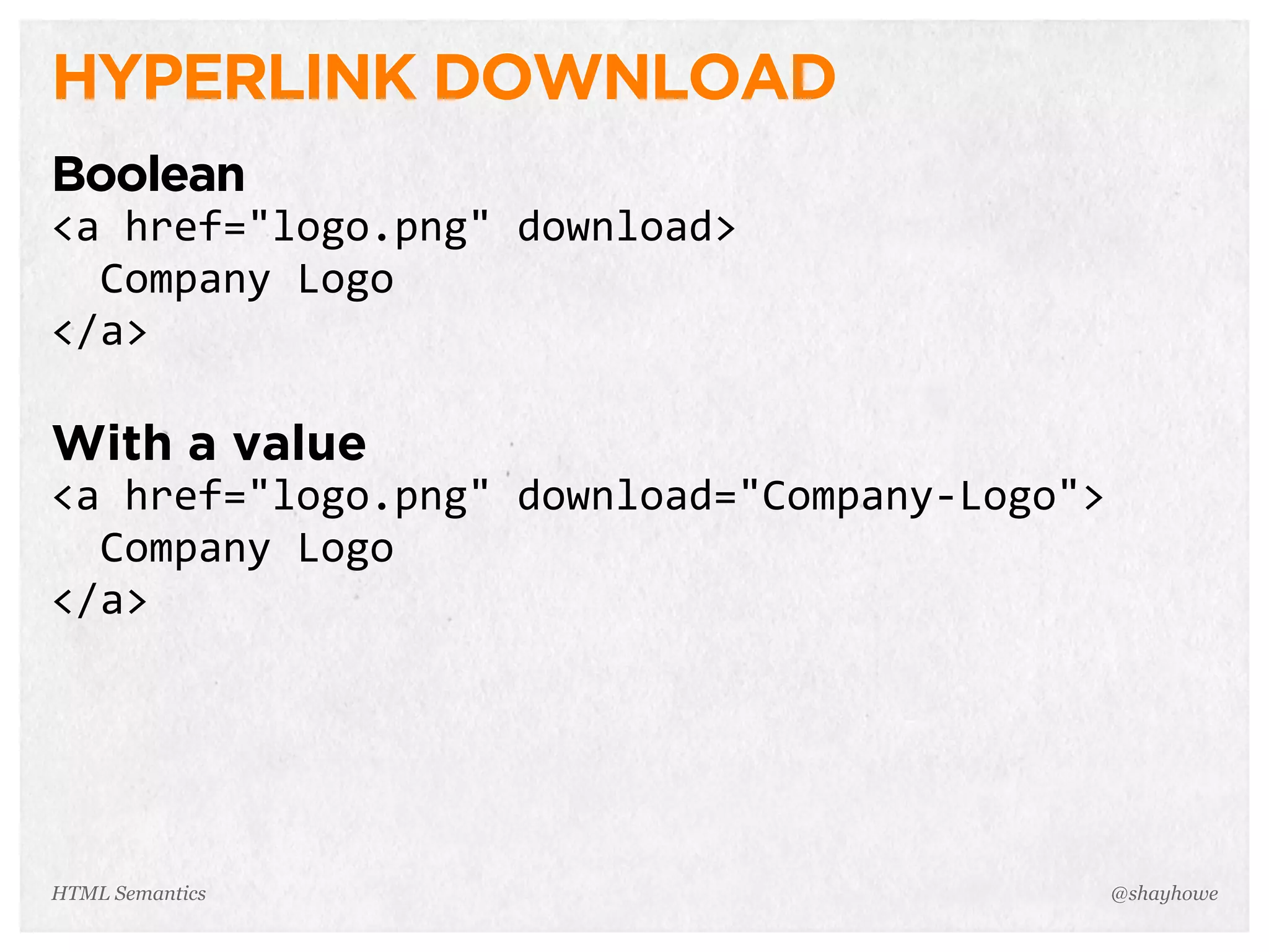 HYPERLINK DOWNLOAD
Boolean
<a  href="logo.png"  download>
    Company  Logo
</a>
With a value
<a  href="logo.png"  download="Company-­‐Logo">
    Company  Logo
</a>
@shayhoweHTML Semantics
 