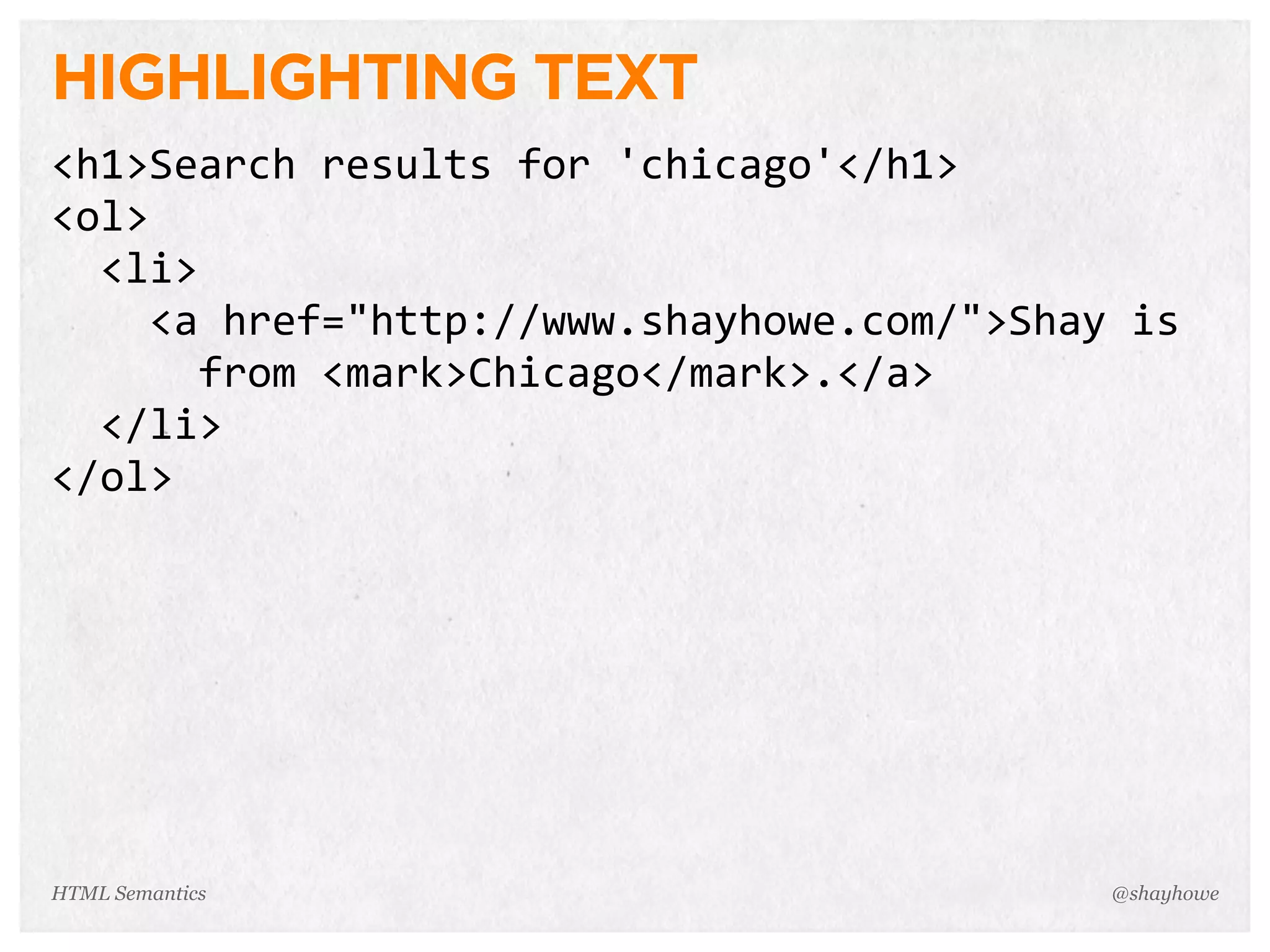 HIGHLIGHTING TEXT
<h1>Search  results  for  'chicago'</h1>
<ol>
    <li>
        <a  href="http://www.shayhowe.com/">Shay  is  
            from  <mark>Chicago</mark>.</a>
    </li>
</ol>
@shayhoweHTML Semantics
 