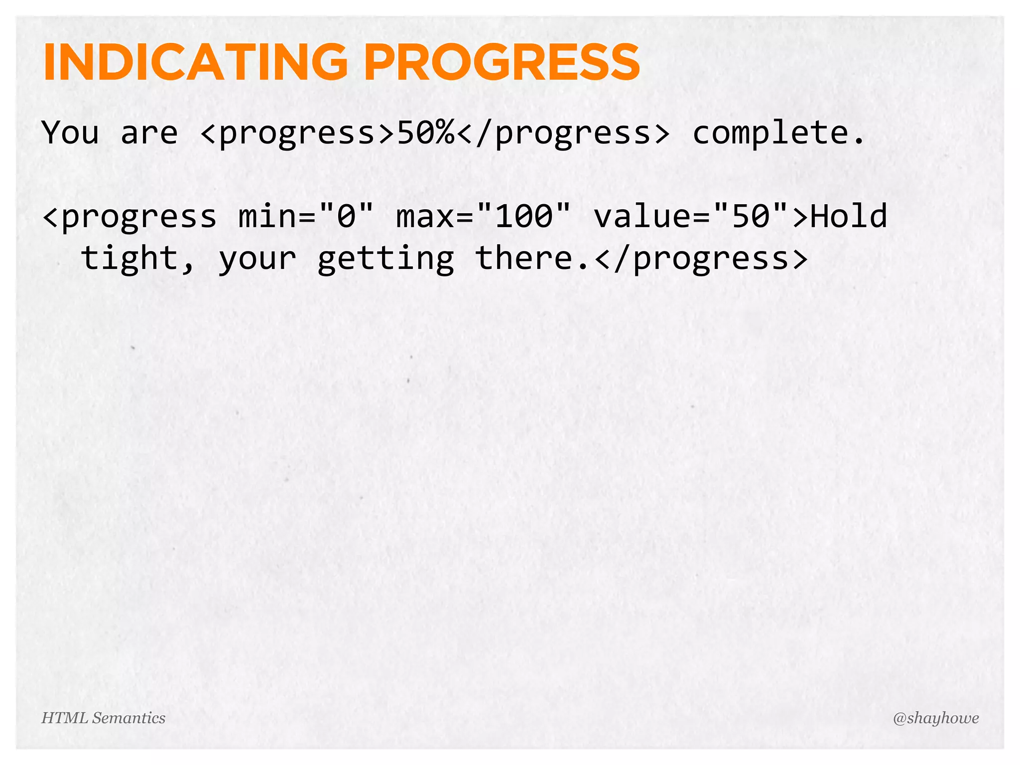INDICATING PROGRESS
You  are  <progress>50%</progress>  complete.
<progress  min="0"  max="100"  value="50">Hold  
    tight,  your  getting  there.</progress>
@shayhoweHTML Semantics
 