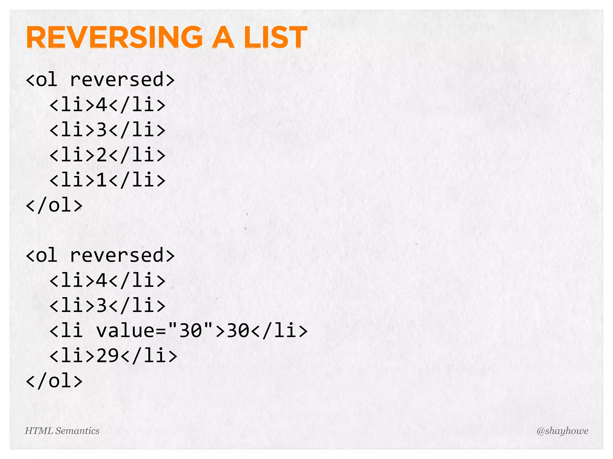 REVERSING A LIST
<ol  reversed>
    <li>4</li>
    <li>3</li>
    <li>2</li>
    <li>1</li>
</ol>
<ol  reversed>
    <li>4</li>
    <li>3</li>
    <li  value="30">30</li>
    <li>29</li>
</ol>
@shayhoweHTML Semantics
 