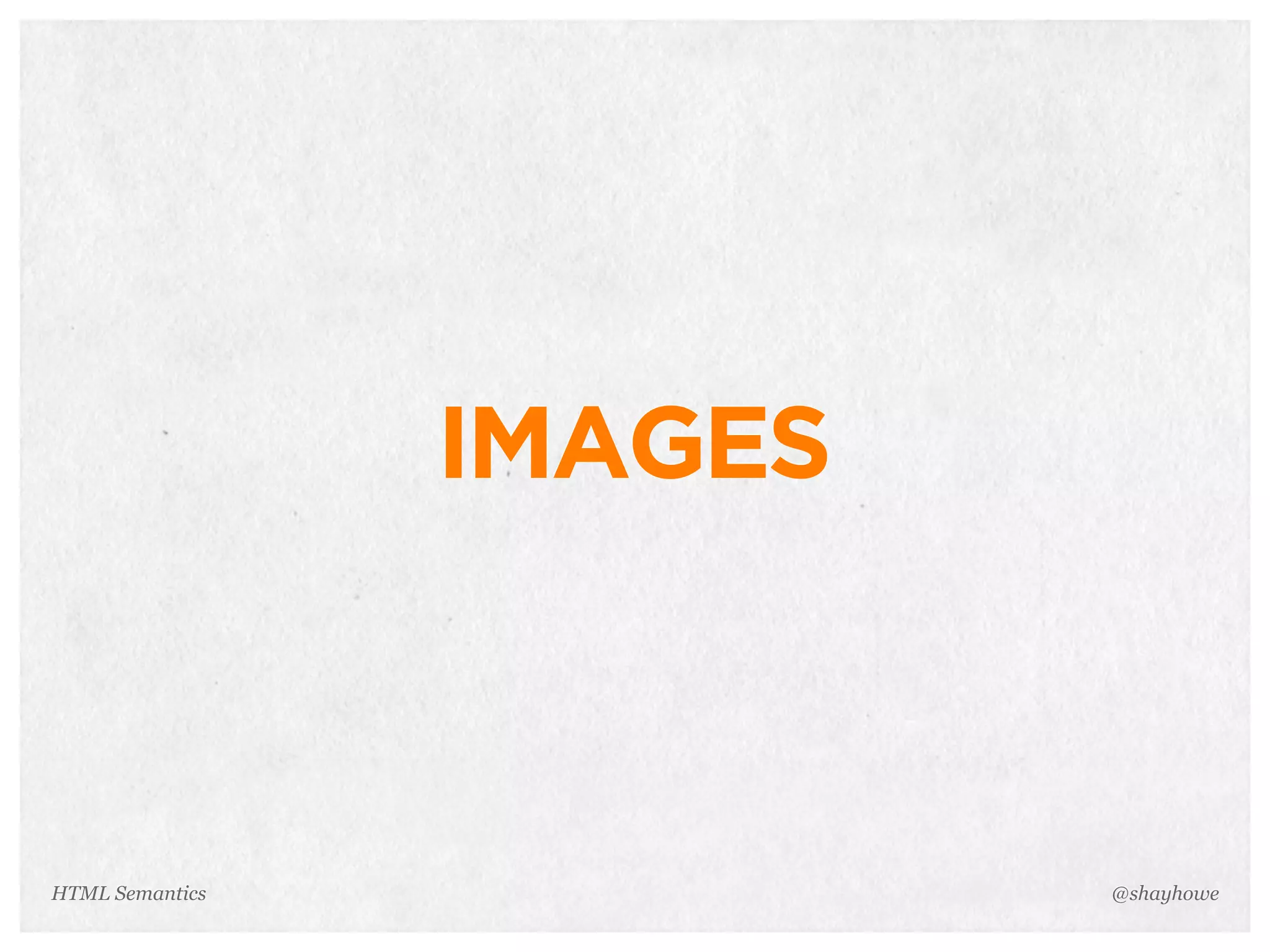 IMAGES
@shayhoweHTML Semantics
 