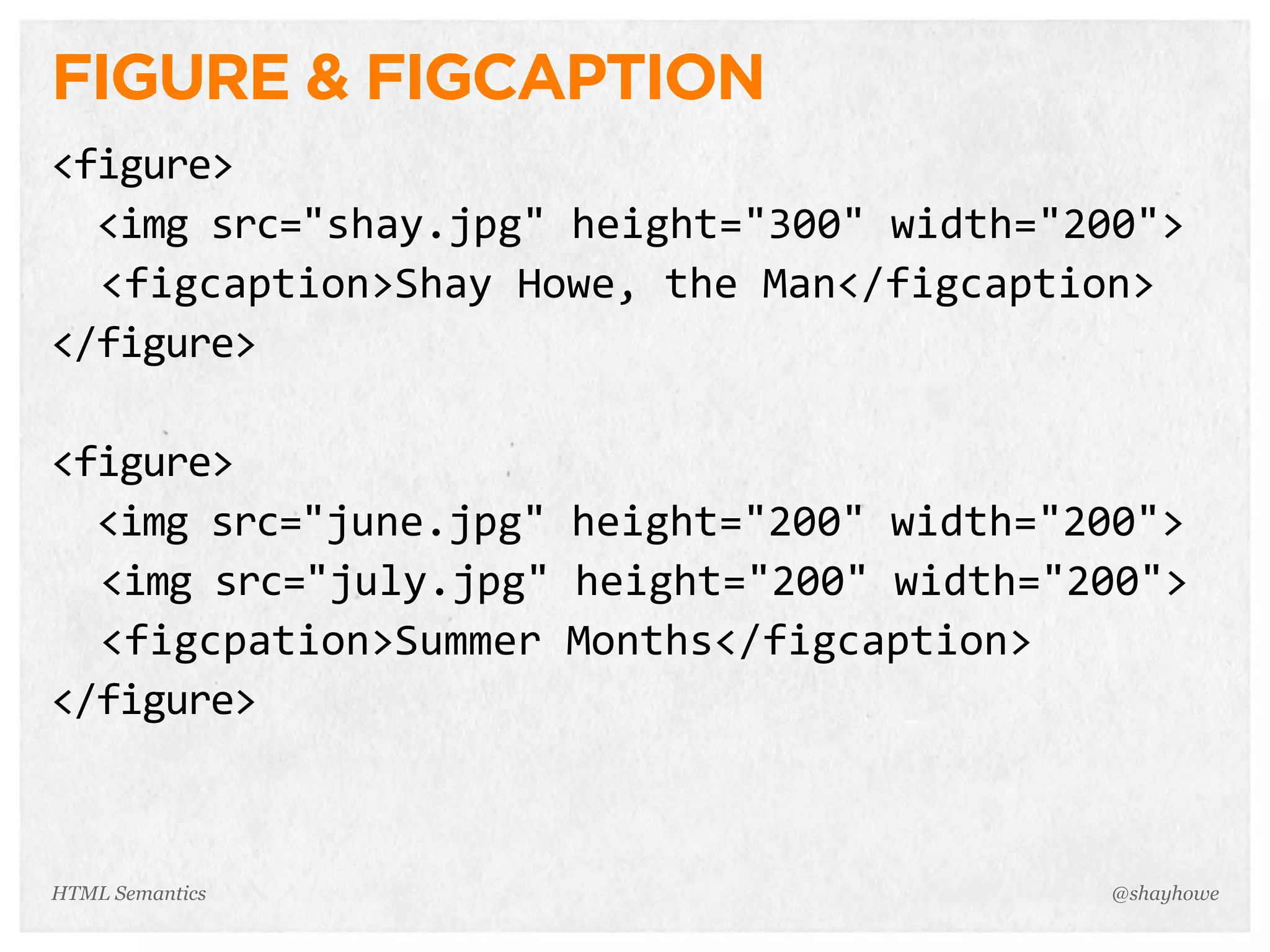 FIGURE & FIGCAPTION
<figure>
    <img  src="shay.jpg"  height="300"  width="200">
    <figcaption>Shay  Howe,  the  Man</figcaption>
</figure>
<figure>
    <img  src="june.jpg"  height="200"  width="200">
    <img  src="july.jpg"  height="200"  width="200">
    <figcpation>Summer  Months</figcaption>
</figure>
@shayhoweHTML Semantics
 