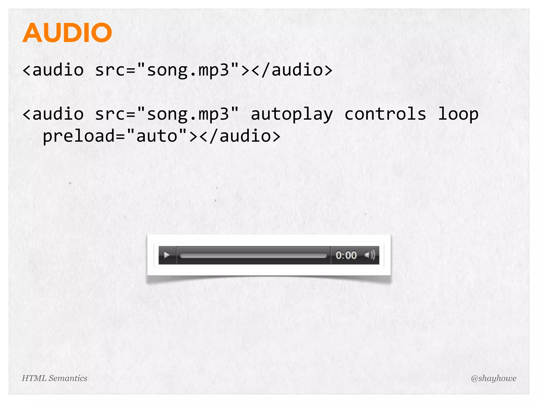 AUDIO
<audio  src="song.mp3"></audio>
<audio  src="song.mp3"  autoplay  controls  loop  
    preload="auto"></audio>
@shayhoweHTML Semantics
 