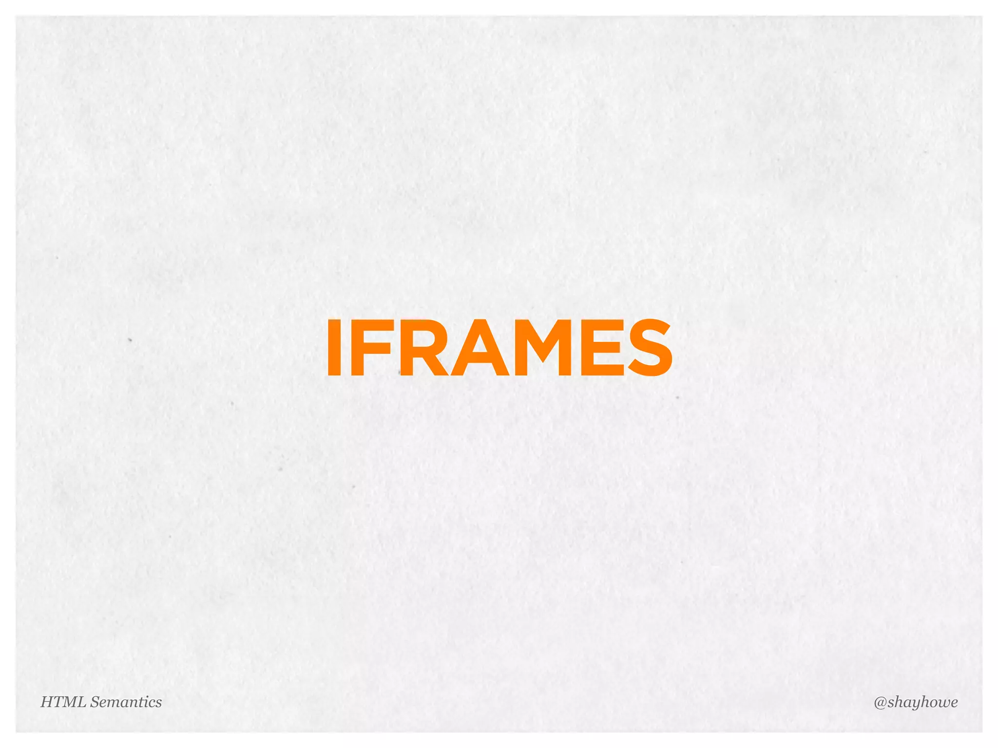 IFRAMES
@shayhoweHTML Semantics
 