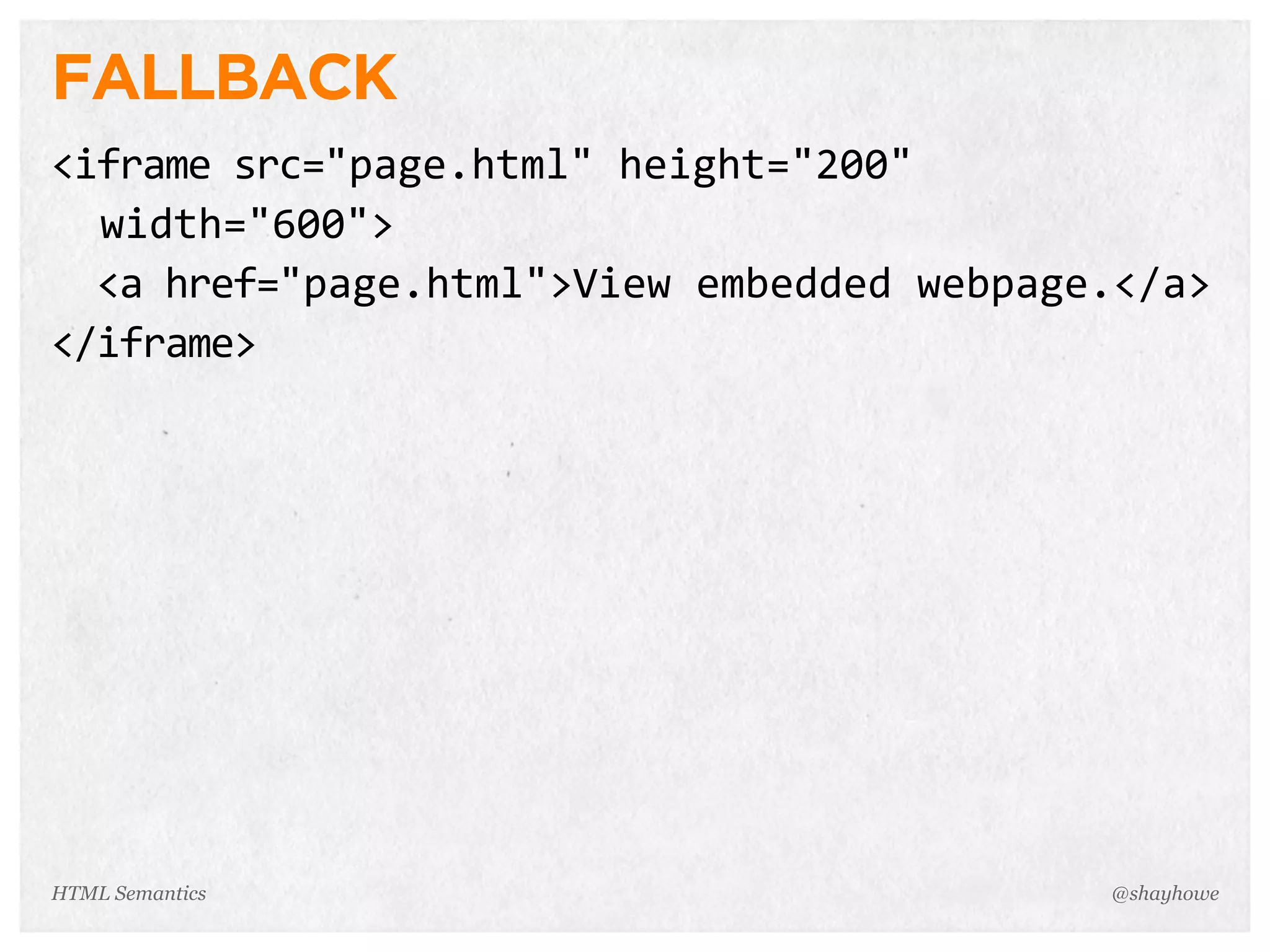 FALLBACK
<iframe  src="page.html"  height="200"
    width="600">
    <a  href="page.html">View  embedded  webpage.</a>
</iframe>
@shayhoweHTML Semantics
 