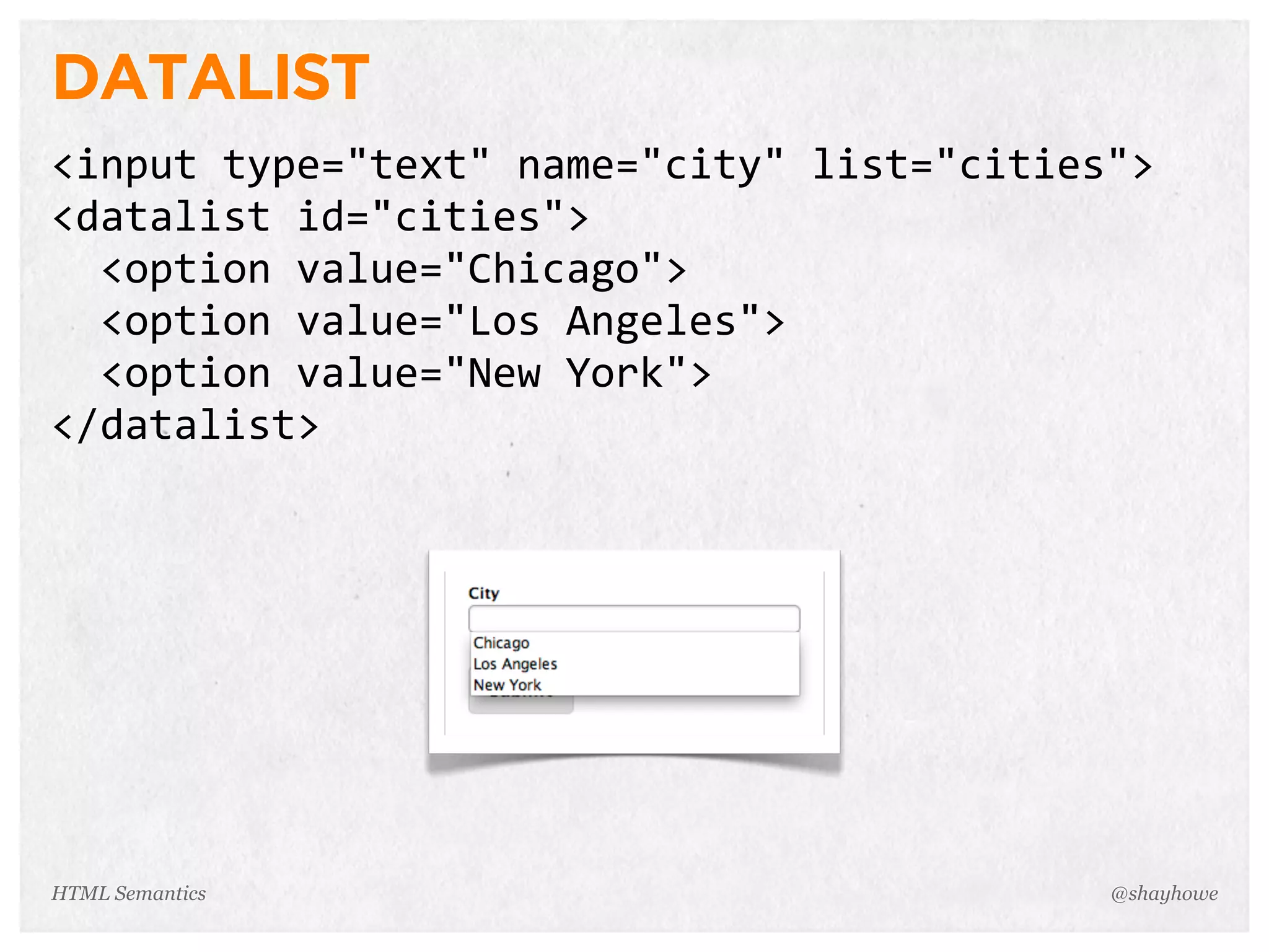 DATALIST
<input  type="text"  name="city"  list="cities">
<datalist  id="cities">
    <option  value="Chicago">
    <option  value="Los  Angeles">
    <option  value="New  York">
</datalist>
@shayhoweHTML Semantics
 