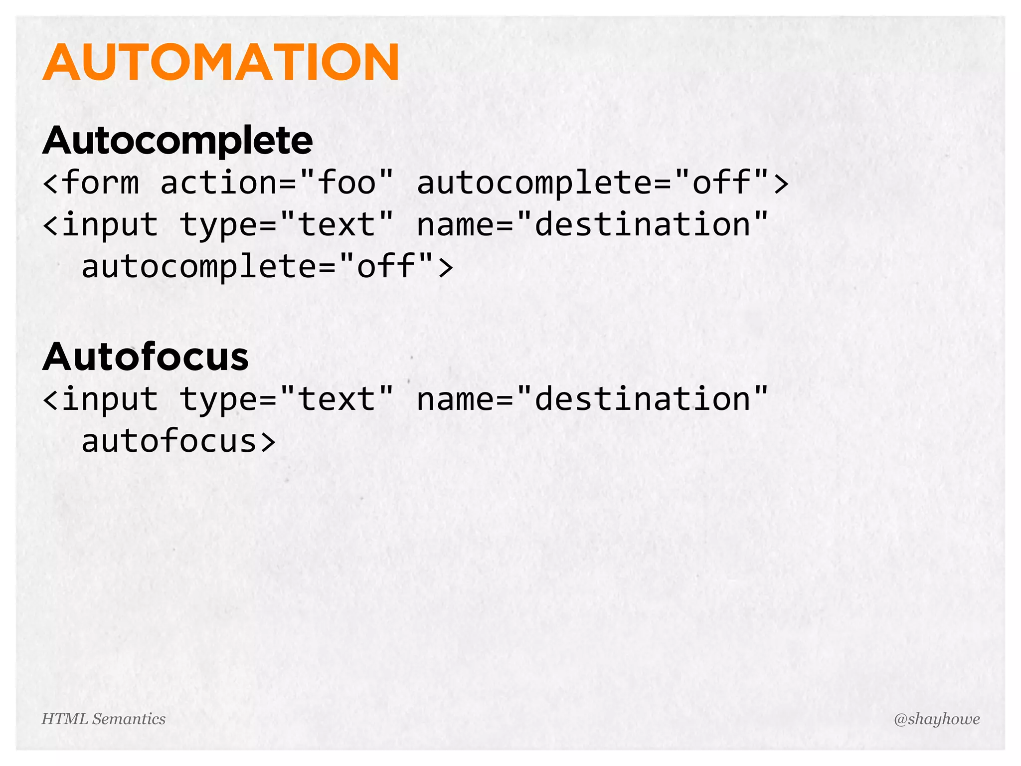 AUTOMATION
Autocomplete
<form  action="foo"  autocomplete="off">
<input  type="text"  name="destination"  
    autocomplete="off">
Autofocus
<input  type="text"  name="destination"  
    autofocus>
@shayhoweHTML Semantics
 