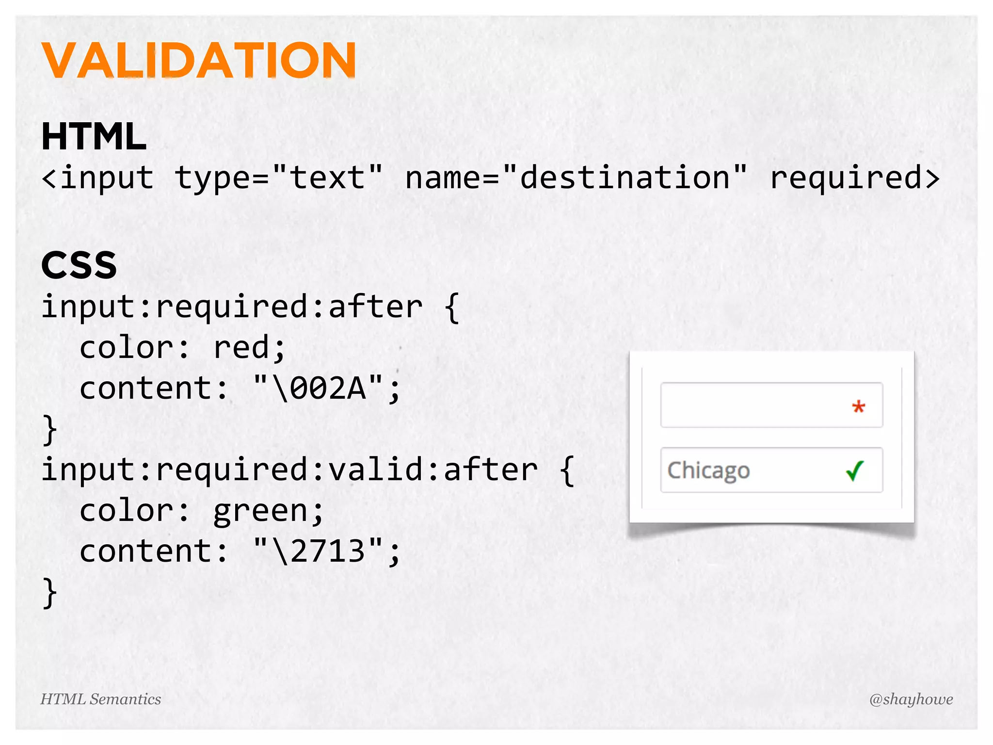 VALIDATION
HTML
<input  type="text"  name="destination"  required>
CSS
input:required:after  {
    color:  red;
    content:  "002A";
}
input:required:valid:after  {
    color:  green;
    content:  "2713";
}
@shayhoweHTML Semantics
 