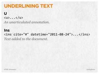 UNDERLINING TEXT
U
<u>...</u>
An unarticulated annotation.
Ins
<ins  cite="#"  datetime="2011-­‐08-­‐24">...</ins>
Text added to the document.
@shayhoweHTML Semantics
 
