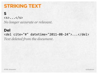 STRIKING TEXT
S
<s>...</s>
No longer accurate or relevant.
Del
<del  cite="#"  datetime="2011-­‐08-­‐24">...</del>
Text deleted from the document.
@shayhoweHTML Semantics
 