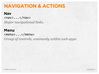 NAVIGATION & ACTIONS
Nav
<nav>...</nav>
Major navigational links.
Menu
<menu>...</menu>
Group of controls, commonly within web apps.
@shayhoweHTML Semantics
 