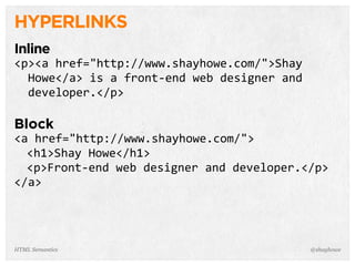 HYPERLINKS
Inline
<p><a  href="http://www.shayhowe.com/">Shay  
    Howe</a>  is  a  front-­‐end  web  designer  and  
    developer.</p>
Block
<a  href="http://www.shayhowe.com/">
<h1>Shay  Howe</h1>
<p>Front-­‐end  web  designer  and  developer.</p>
</a>
@shayhoweHTML Semantics
 