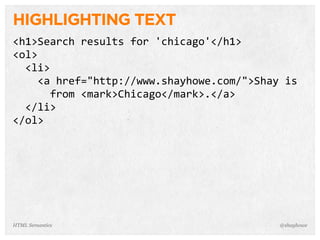 HIGHLIGHTING TEXT
<h1>Search  results  for  'chicago'</h1>
<ol>
    <li>
        <a  href="http://www.shayhowe.com/">Shay  is  
            from  <mark>Chicago</mark>.</a>
    </li>
</ol>
@shayhoweHTML Semantics
 