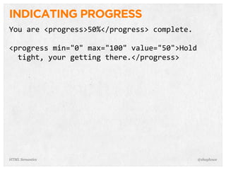 INDICATING PROGRESS
You  are  <progress>50%</progress>  complete.
<progress  min="0"  max="100"  value="50">Hold  
    tight,  your  getting  there.</progress>
@shayhoweHTML Semantics
 