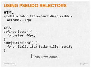 USING PSEUDO SELECTORS
HTML
<p>Hello  <abbr  title="and">&amp;</abbr>  
    welcome...</p>
CSS
p:first-­‐letter  {
    font-­‐size:  40px;
}
abbr[title="and"]  {
    font:  italic  18px  Baskerville,  serif;    
}
Hello & welcome...
@shayhoweHTML Semantics
 