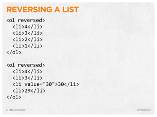 REVERSING A LIST
<ol  reversed>
    <li>4</li>
    <li>3</li>
    <li>2</li>
    <li>1</li>
</ol>
<ol  reversed>
    <li>4</li>
    <li>3</li>
    <li  value="30">30</li>
    <li>29</li>
</ol>
@shayhoweHTML Semantics
 